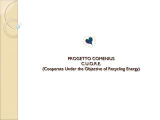 PROGETTO COMENIUS C.U.O.R.E. (Cooperate Under the Objective of Recycling Energy) 