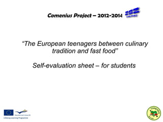 Comenius Project – 2012-2014 
“The European teenagers between culinary 
tradition and fast food” 
Self-evaluation sheet – for students 
 