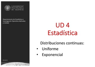 www.upv.es
Departamento de Estadística e
Investigación Operativa Aplicadas
y Calidad
UD 4
Estadística
Distribuciones continuas:
• Uniforme
• Exponencial
 