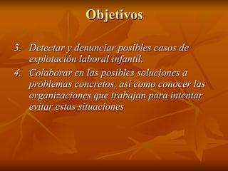 Objetivos 3. Detectar y denunciar posibles casos de explotación laboral infantil.  4. Colaborar en las posibles soluciones a problemas concretos, así como conocer las organizaciones que trabajan para intentar evitar estas situaciones 
