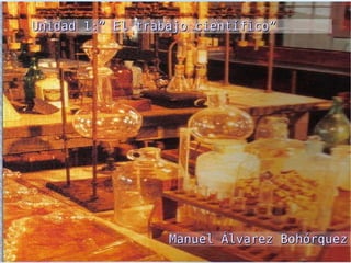Unidad 1:” El trabajo científico” Unidad 1:” El trabajo científico” Manuel Álvarez Bohórquez 