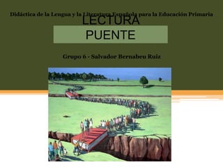 Didáctica de la Lengua y la Literatura Española para la Educación Primaria

LECTURA
PUENTE

Grupo 6 - Salvador Bernabeu Ruiz

 