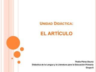 UNIDAD DIDÁCTICA:

EL ARTÍCULO

Thalía Pérez Osuna
Didáctica de la Lengua y la Literatura para la Educación Primaria
Grupo 6

 
