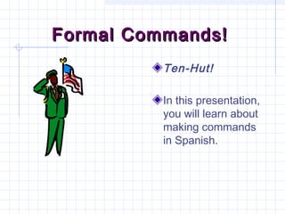 Formal Commands!
Ten-Hut!
In this presentation,
you will learn about
making commands
in Spanish.

 