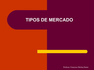 TIPOS DE MERCADO

Profesor: Francisco Molina Hueto

 