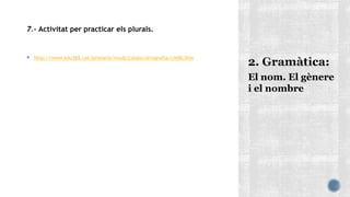 7.- Activitat per practicar els plurals.
 http://www.edu365.cat/primaria/muds/catala/ortografia/cm06.htm
El nom. El gènere
i el nombre
 