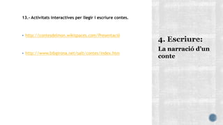 13.- Activitats interactives per llegir i escriure contes.
 http://contesdelmon.wikispaces.com/Presentació
 http://www.bibgirona.net/salt/contes/index.htm
La narració d’un
conte
 