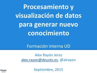 Procesamiento y
visualización de datos
para generar nuevo
conocimiento
Formación interna UD
Alex Rayón Jerez
alex.rayon@deusto.es, @alrayon
Septiembre, 2015
 