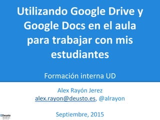 Utilizando Google Drive y
Google Docs en el aula
para trabajar con mis
estudiantes
Formación interna UD
Alex Rayón Jerez
alex.rayon@deusto.es, @alrayon
Septiembre, 2015
 