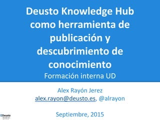 Deusto Knowledge Hub
como herramienta de
publicación y
descubrimiento de
conocimiento
Formación interna UD
Alex Rayón Jerez
alex.rayon@deusto.es, @alrayon
Septiembre, 2015
 