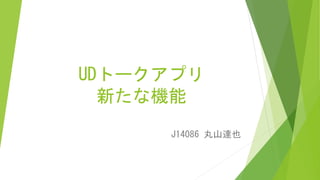 UDトークアプリ
新たな機能
J14086 丸山達也
 