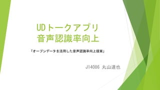 UDトークアプリ
音声認識率向上
J14086 丸山達也
「オープンデータを活用した音声認識率向上提案」
 