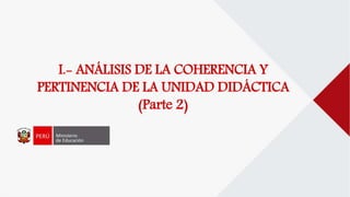 I.- ANÁLISIS DE LA COHERENCIA Y
PERTINENCIA DE LA UNIDAD DIDÁCTICA
(Parte 2)
 