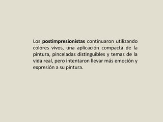 Los postimpresionistas continuaron utilizando 
colores  vivos,  una  aplicación  compacta  de  la 
pintura, pinceladas distinguibles y temas de la 
vida real, pero intentaron llevar más emoción y 
expresión a su pintura.
 