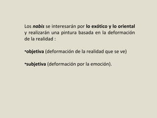 Los nabis se interesarán por lo exótico y lo oriental
y realizarán una pintura basada en la deformación
de la realidad :
•objetiva (deformación de la realidad que se ve)
•subjetiva (deformación por la emoción).
 