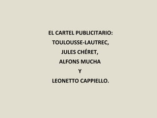 EL CARTEL PUBLICITARIO:
TOULOUSSE-LAUTREC,
JULES CHÉRET,
ALFONS MUCHA
Y
LEONETTO CAPPIELLO.
 
