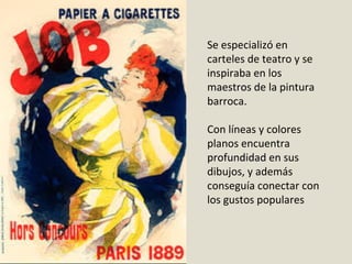 Se especializó en
carteles de teatro y se
inspiraba en los
maestros de la pintura
barroca.
Con líneas y colores
planos encuentra
profundidad en sus
dibujos, y además
conseguía conectar con
los gustos populares
 