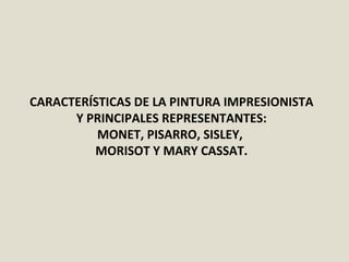 CARACTERÍSTICAS DE LA PINTURA IMPRESIONISTA
Y PRINCIPALES REPRESENTANTES:
MONET, PISARRO, SISLEY,
MORISOT Y MARY CASSAT.
 