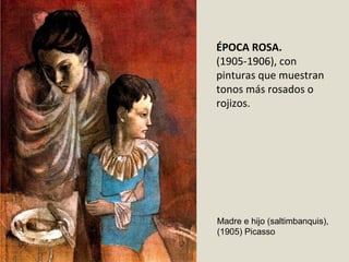 ÉPOCA ROSA.
(1905-1906), con
pinturas que muestran
tonos más rosados o
rojizos.
Madre e hijo (saltimbanquis),
(1905) Picasso
 