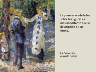 La Balançoire,
Auguste Renoir
La plasmación de la luz
sobre las figuras es
más importante que la
descripción de su
forma.
 