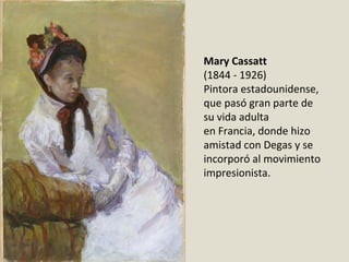 Mary Cassatt
(1844 - 1926)
Pintora estadounidense, 
que pasó gran parte de 
su vida adulta 
en Francia, donde hizo 
amistad con Degas y se 
incorporó al movimiento
impresionista. 
 