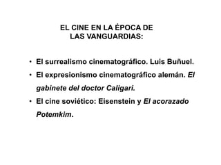 EL CINE EN LA ÉPOCA DE
LAS VANGUARDIAS:
• El surrealismo cinematográfico. Luis Buñuel.
• El expresionismo cinematográfico alemán. El
gabinete del doctor Caligari.
• El cine soviético: Eisenstein y El acorazado
Potemkim.
 