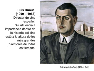 Luis Buñuel
(1900 – 1983)
Director de cine
español.
Su influencia e
importancia dentro de
la historia del cine
está a la altura de los
más grandes
directores de todos
los tiempos.
Retrato de Buñuel, (1924) Dalí
 