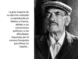La gran mayoría de
su obra fue realizada
o coproducida en
México y Francia,
debido a sus
convicciones
políticas y a las
dificultades
impuestas por la
censura franquista
para filmar en
España…
 