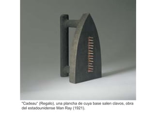 "Cadeau“ (Regalo), una plancha de cuya base salen clavos, obra
del estadounidense Man Ray (1921).
 