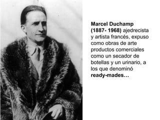 Marcel Duchamp
(1887- 1968) ajedrecista
y artista francés, expuso
como obras de arte
productos comerciales
como un secador de
botellas y un urinario, a
los que denominó
ready-mades…
 