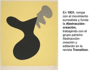 En 1931, rompe
con el movimiento
surrealista y funda
la Abstracción-
creación,
trabajando con el
grupo parisino
Abstracción-
creación y
editando en la
revista Transition.
 