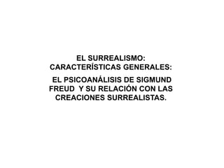 EL SURREALISMO:
CARACTERÍSTICAS GENERALES:
EL PSICOANÁLISIS DE SIGMUND
FREUD Y SU RELACIÓN CON LAS
CREACIONES SURREALISTAS.
 