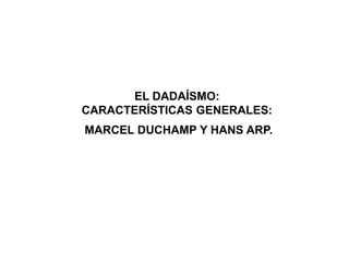 EL DADAÍSMO:
CARACTERÍSTICAS GENERALES:
MARCEL DUCHAMP Y HANS ARP.
 