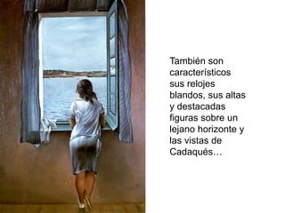También son
característicos
sus relojes
blandos, sus altas
y destacadas
figuras sobre un
lejano horizonte y
las vistas de
Cadaqués…
 
