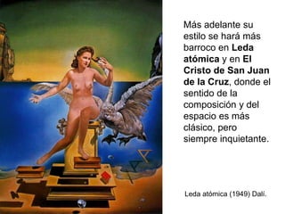 Más adelante su
estilo se hará más
barroco en Leda
atómica y en El
Cristo de San Juan
de la Cruz, donde el
sentido de la
composición y del
espacio es más
clásico, pero
siempre inquietante.
Leda atómica (1949) Dalí.
 