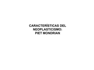 CARACTERÍSTICAS DEL
NEOPLASTICISMO:
PIET MONDRIAN
 
