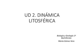 UD 2. DINÁMICA
LITOSFÉRICA
Biología y Geología 1º
Bachillerato
Marta Gómez Vera
 
