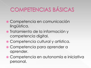 Competencia en comunicación
lingüística.
 Tratamiento de la información y
competencia digital.
 Competencia cultural y artística.
 Competencia para aprender a
aprender.
 Competencia en autonomía e iniciativa
personal.


 