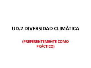 UD.2 DIVERSIDAD CLIMÁTICA

   (PREFERENTEMENTE COMO
          PRÁCTICO)
 