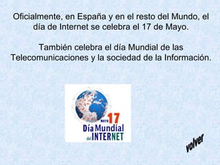 Oficialmente, en España y en el resto del Mundo, el
día de Internet se celebra el 17 de Mayo.
También celebra el día Mundi...