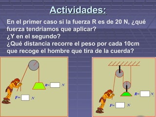Actividades:Actividades:
En el primer caso si la fuerza R es de 20 N, ¿qué
fuerza tendríamos que aplicar?
¿Y en el segundo?
¿Qué distancia recorre el peso por cada 10cm
que recoge el hombre que tira de la cuerda?
 