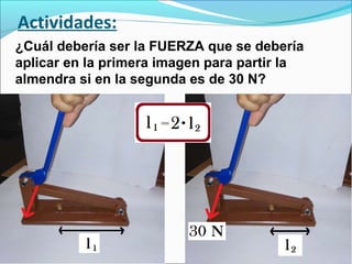 Actividades:
¿Cuál debería ser la FUERZA que se debería
aplicar en la primera imagen para partir la
almendra si en la segunda es de 30 N?
 