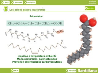 Biología
INICIO       ESQUEMA   RECURSOS
                                                                Los lípidos

                                                                VOLVER
         Los ácidos grasos insaturados

                         Ácido oleico




               Líquidos a temperatura ambiente
               Monoinsaturados, poliinsaturados
           Previenen enfermedades cardiovasculares


            SALIR                                    ANTERIOR
 