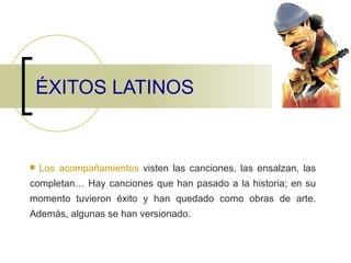 ÉXITOS LATINOS Los acompañamientos  visten las canciones, las ensalzan, las completan… Hay canciones que han pasado a la historia; en su momento tuvieron éxito y han quedado como obras de arte. Además, algunas se han versionado.  
