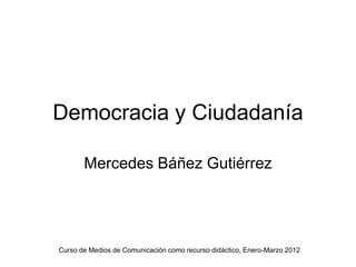 Democracia y Ciudadanía

       Mercedes Báñez Gutiérrez




Curso de Medios de Comunicación como recurso didáctico, Enero-Marzo 2012
 