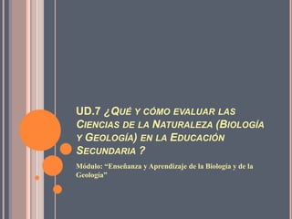 UD.7 ¿Qué y cómo evaluar las Ciencias de la Naturaleza (Biología y Geología) en la Educación Secundaria ? Módulo: “Enseñanza y Aprendizaje de la Biología y de la Geología” 