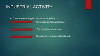 INDUSTRIAL ACTIVITY
 There are several types of industry, depending on:
Their origin and characteristics
The number of employees
The volume of the raw material used
 