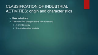 CLASSIFICATION OF INDUSTRIAL
ACTIVITIES: origin and characteristics
 Base industries:
 The make first changes to the raw material to
 A) provide energy
 B) to produce other products
 