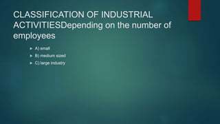 CLASSIFICATION OF INDUSTRIAL
ACTIVITIESDepending on the number of
employees
 A) small
 B) medium sized
 C) large industry
 