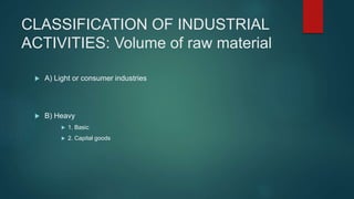 CLASSIFICATION OF INDUSTRIAL
ACTIVITIES: Volume of raw material
 A) Light or consumer industries
 B) Heavy
 1. Basic
 2. Capital goods
 